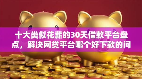 十大类似花薪的30天借款平台盘点，解决网贷平台哪个好下款的问题