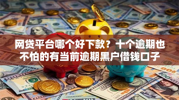 网贷平台哪个好下款？十个逾期也不怕的有当前逾期黑户借钱口子