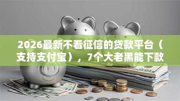 2026最新不看征信的贷款平台（支持支付宝），7个大老黑能下款的口子无私分享
