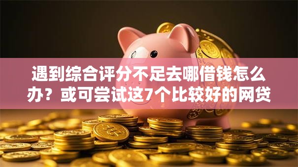 遇到综合评分不足去哪借钱怎么办?或可尝试这7个比较好的网贷平台 遇到综合评分不足去哪借钱怎么办?或可尝试这7个比较好的网贷平台