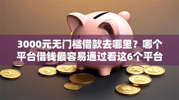 3000元无门槛借款去哪里?哪个平台借钱最容易通过看这6个平台 3000元无门槛借款去哪里?哪个平台借钱最容易通过看这6个平台