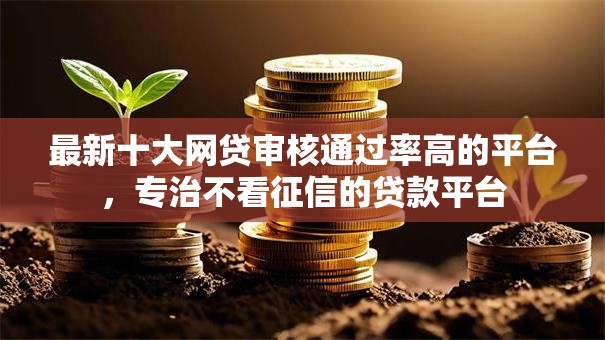最新十大网贷审核通过率高的平台,专治不看征信的贷款平台 最新十大网贷审核通过率高的平台,专治不看征信的贷款平台