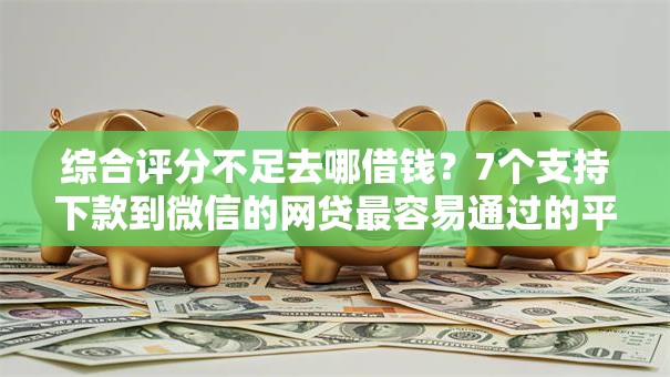 综合评分不足去哪借钱?7个支持下款到微信的网贷最容易通过的平台 综合评分不足去哪借钱?7个支持下款到微信的网贷最容易通过的平台