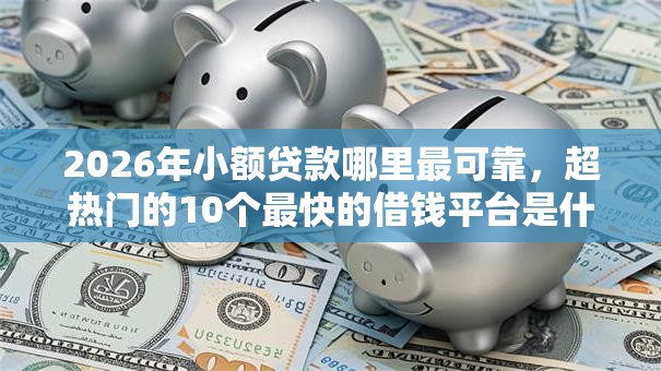2026年小额贷款哪里最可靠，超热门的10个最快的借钱平台是什么推荐