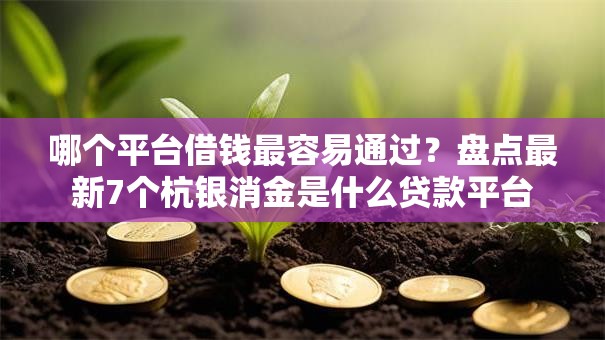 哪个平台借钱最容易通过?盘点最新7个杭银消金是什么贷款平台 哪个平台借钱最容易通过?盘点最新7个杭银消金是什么贷款平台