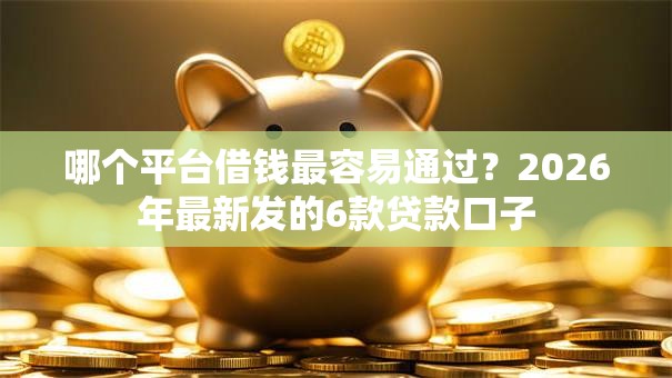 哪个平台借钱最容易通过?2026年最新发的6款贷款口子 哪个平台借钱最容易通过?2026年最新发的6款贷款口子
