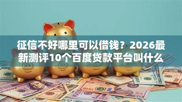 征信不好哪里可以借钱?2026最新测评10个百度贷款平台叫什么 征信不好哪里可以借钱?2026最新测评10个百度贷款平台叫什么