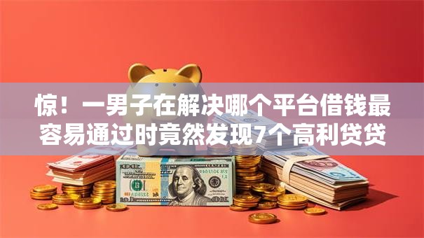 惊!一男子在解决哪个平台借钱最容易通过时竟然发现7个高利贷贷款平台,事后分享了出来 惊!一男子在解决哪个平台借钱最容易通过时竟然发现7个高利贷贷款平台,事后分享了出来