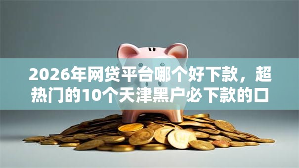 2026年网贷平台哪个好下款，超热门的10个天津黑户必下款的口子推荐