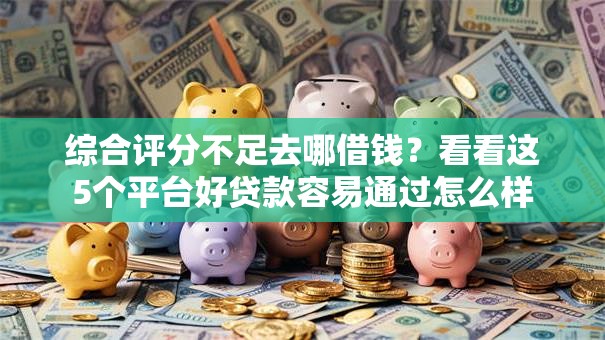综合评分不足去哪借钱?看看这5个平台好贷款容易通过怎么样 综合评分不足去哪借钱?看看这5个平台好贷款容易通过怎么样