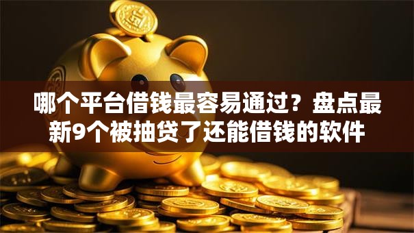 哪个平台借钱最容易通过？盘点最新9个被抽贷了还能借钱的软件