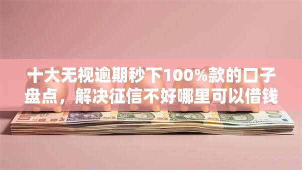 十大无视逾期秒下100%款的口子盘点，解决征信不好哪里可以借钱的问题