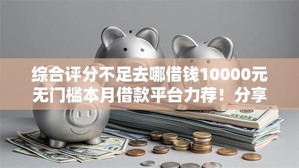 综合评分不足去哪借钱10000元无门槛本月借款平台力荐!分享小额网贷口子10000元无门槛借款 综合评分不足去哪借钱10000元无门槛本月借款平台力荐!分享小额网贷口子10000元无门槛借款
