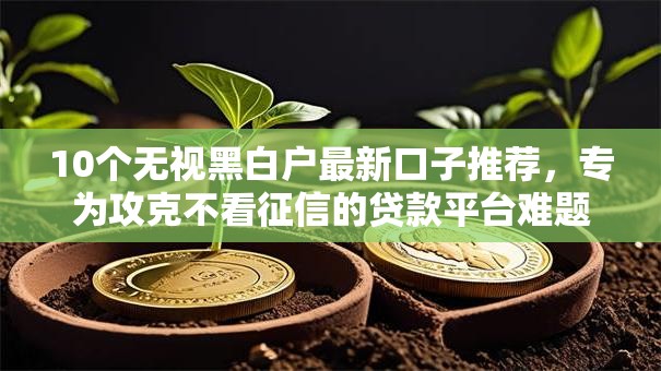 10个无视黑白户最新口子推荐,专为攻克不看征信的贷款平台难题 10个无视黑白户最新口子推荐,专为攻克不看征信的贷款平台难题