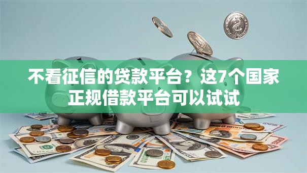 不看征信的贷款平台?这7个国家正规借款平台可以试试 不看征信的贷款平台?这7个国家正规借款平台可以试试