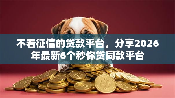 不看征信的贷款平台，分享2026年最新6个秒你贷同款平台