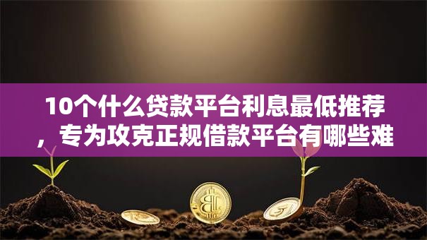 10个什么贷款平台利息最低推荐,专为攻克正规借款平台有哪些难题 10个什么贷款平台利息最低推荐,专为攻克正规借款平台有哪些难题