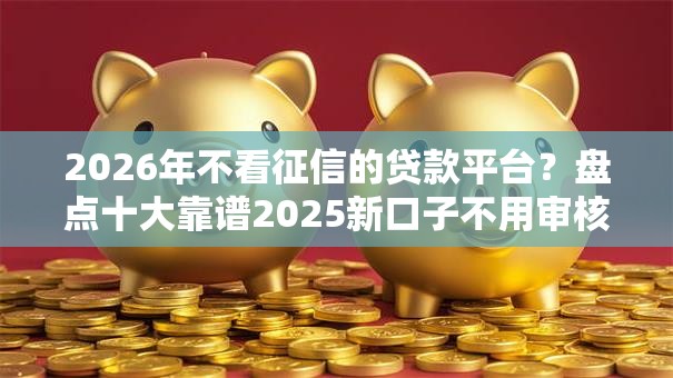 2026年不看征信的贷款平台?盘点十大靠谱2025新口子不用审核的方法 2026年不看征信的贷款平台?盘点十大靠谱2025新口子不用审核的方法