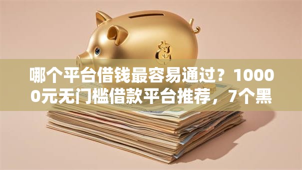 哪个平台借钱最容易通过？10000元无门槛借款平台推荐，7个黑户网贷必下款的平台盘点