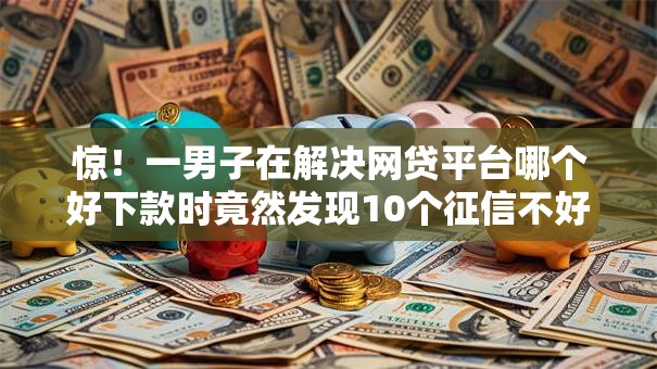 惊!一男子在解决网贷平台哪个好下款时竟然发现10个征信不好借钱的平台100%能借到,事后分享了出来 惊!一男子在解决网贷平台哪个好下款时竟然发现10个征信不好借钱的平台100%能借到,事后分享了出来