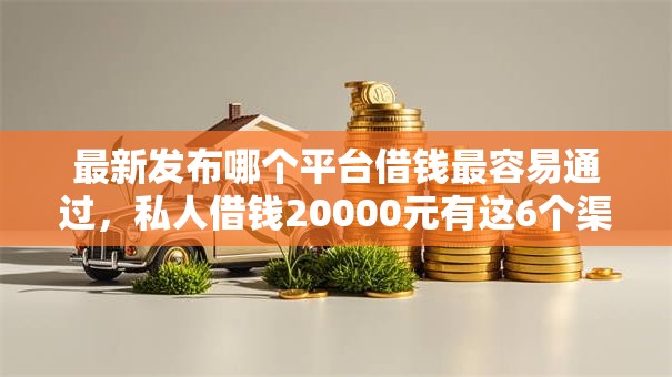 最新发布哪个平台借钱最容易通过,私人借钱20000元有这6个渠道 最新发布哪个平台借钱最容易通过,私人借钱20000元有这6个渠道