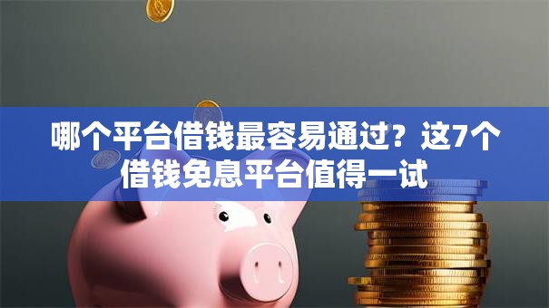 哪个平台借钱最容易通过?这7个借钱免息平台值得一试 哪个平台借钱最容易通过?这7个借钱免息平台值得一试