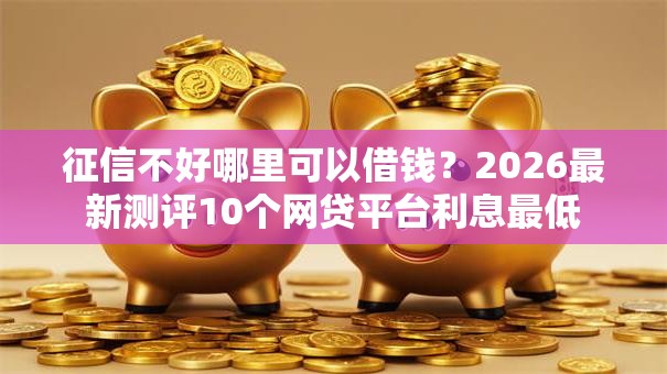 征信不好哪里可以借钱？2026最新测评10个网贷平台利息最低
