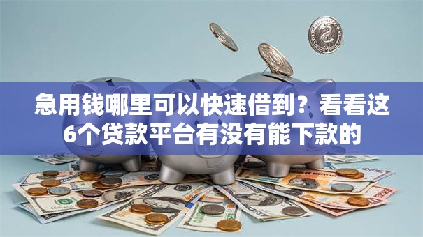 急用钱哪里可以快速借到?看看这6个贷款平台有没有能下款的 急用钱哪里可以快速借到?看看这6个贷款平台有没有能下款的