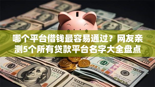 哪个平台借钱最容易通过?网友亲测5个所有贷款平台名字大全盘点 哪个平台借钱最容易通过?网友亲测5个所有贷款平台名字大全盘点