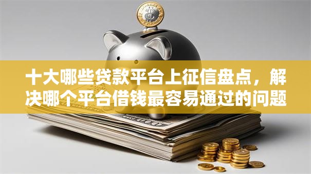 十大哪些贷款平台上征信盘点，解决哪个平台借钱最容易通过的问题