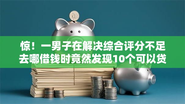 惊!一男子在解决综合评分不足去哪借钱时竟然发现10个可以贷款的平台,事后分享了出来 惊!一男子在解决综合评分不足去哪借钱时竟然发现10个可以贷款的平台,事后分享了出来
