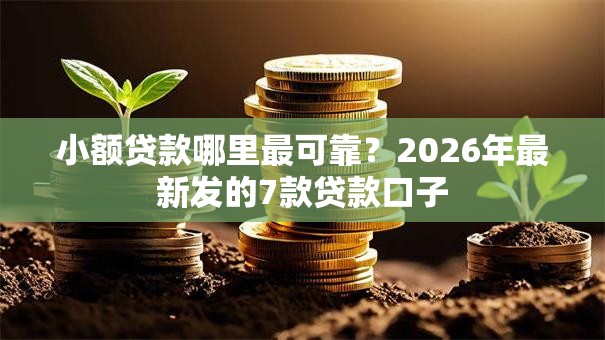 小额贷款哪里最可靠？2026年最新发的7款贷款口子