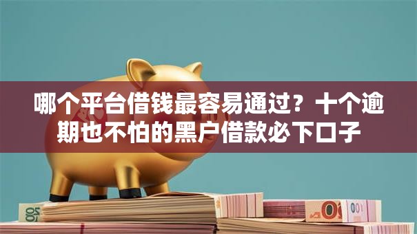 哪个平台借钱最容易通过？十个逾期也不怕的黑户借款必下口子