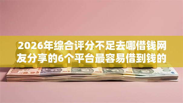2026年综合评分不足去哪借钱网友分享的6个平台最容易借到钱的我觉得不错! 2026年综合评分不足去哪借钱网友分享的6个平台最容易借到钱的我觉得不错!