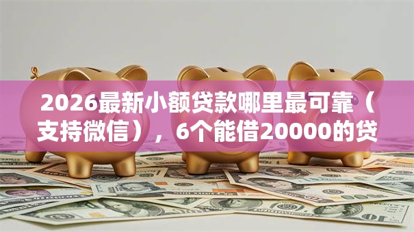2026最新小额贷款哪里最可靠（支持微信），6个能借20000的贷款平台无私分享