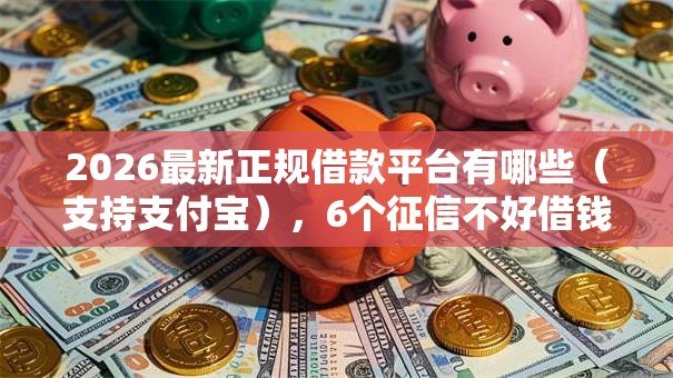 2026最新正规借款平台有哪些(支持支付宝),6个征信不好借钱的平台100%能借到无私分享 2026最新正规借款平台有哪些(支持支付宝),6个征信不好借钱的平台100%能借到无私分享