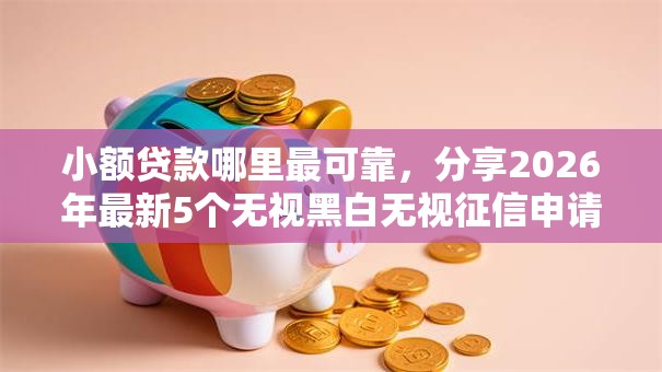 小额贷款哪里最可靠,分享2026年最新5个无视黑白无视征信申请就下款的口子 小额贷款哪里最可靠,分享2026年最新5个无视黑白无视征信申请就下款的口子