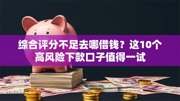 综合评分不足去哪借钱？这10个高风险下款口子值得一试
