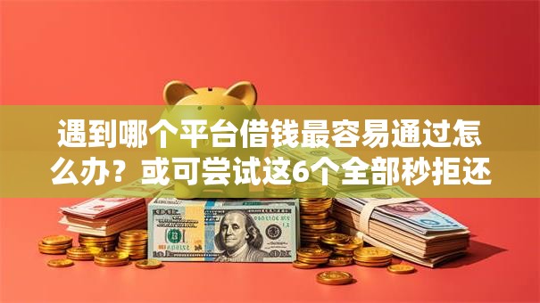 遇到哪个平台借钱最容易通过怎么办？或可尝试这6个全部秒拒还有啥口子