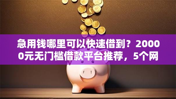 急用钱哪里可以快速借到?20000元无门槛借款平台推荐,5个网贷平台排名不分先后前100名盘点 急用钱哪里可以快速借到?20000元无门槛借款平台推荐,5个网贷平台排名不分先后前100名盘点