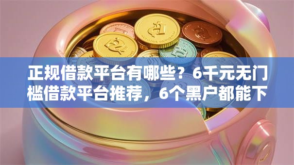 正规借款平台有哪些？6千元无门槛借款平台推荐，6个黑户都能下的平台盘点