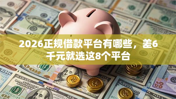 2026正规借款平台有哪些,差6千元就选这8个平台 2026正规借款平台有哪些,差6千元就选这8个平台