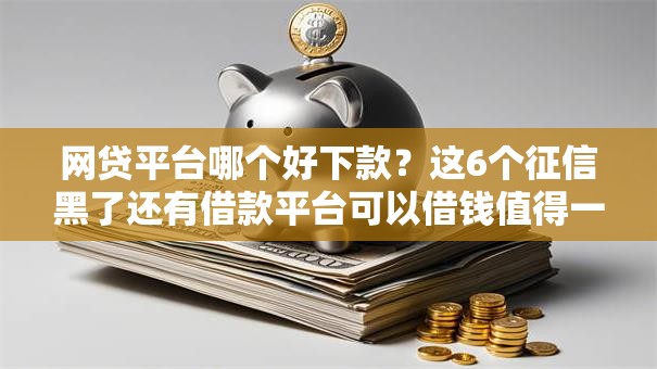 网贷平台哪个好下款？这6个征信黑了还有借款平台可以借钱值得一试