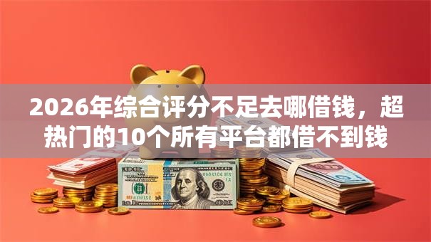 2026年综合评分不足去哪借钱,超热门的10个所有平台都借不到钱了还能借到钱的平台推荐 2026年综合评分不足去哪借钱,超热门的10个所有平台都借不到钱了还能借到钱的平台推荐