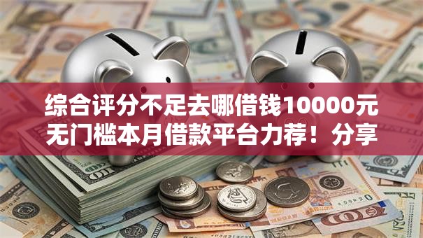 综合评分不足去哪借钱10000元无门槛本月借款平台力荐!分享小额网贷口子10000元无门槛借款 综合评分不足去哪借钱10000元无门槛本月借款平台力荐!分享小额网贷口子10000元无门槛借款