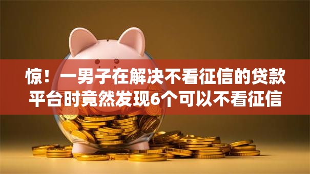 惊！一男子在解决不看征信的贷款平台时竟然发现6个可以不看征信就能下款的app，事后分享了出来