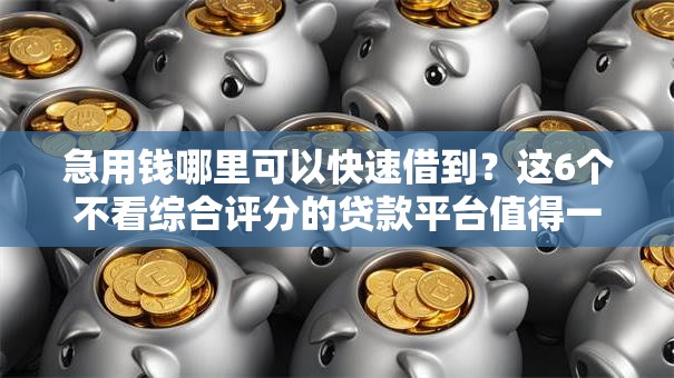 急用钱哪里可以快速借到?这6个不看综合评分的贷款平台值得一试 急用钱哪里可以快速借到?这6个不看综合评分的贷款平台值得一试