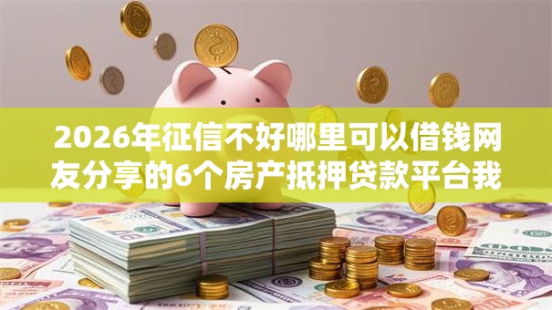 2026年征信不好哪里可以借钱网友分享的6个房产抵押贷款平台我觉得不错！