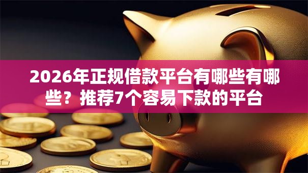 2026年正规借款平台有哪些有哪些？推荐7个容易下款的平台