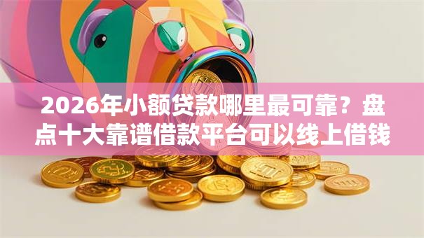 2026年小额贷款哪里最可靠?盘点十大靠谱借款平台可以线上借钱 2026年小额贷款哪里最可靠?盘点十大靠谱借款平台可以线上借钱